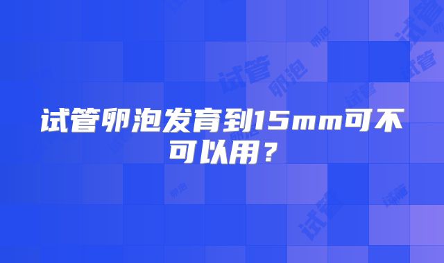 试管卵泡发育到15mm可不可以用？