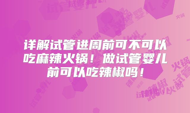 详解试管进周前可不可以吃麻辣火锅！做试管婴儿前可以吃辣椒吗！
