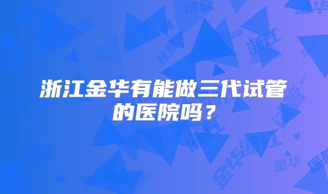 浙江金华有能做三代试管的医院吗？