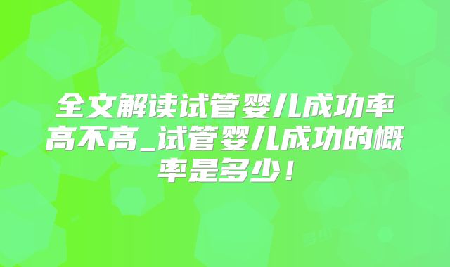 全文解读试管婴儿成功率高不高_试管婴儿成功的概率是多少!