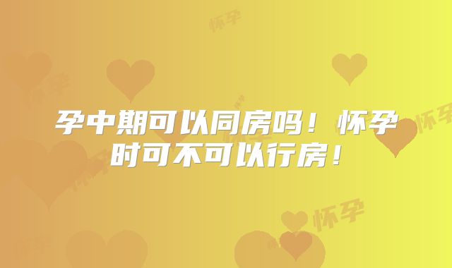 孕中期可以同房吗！怀孕时可不可以行房！