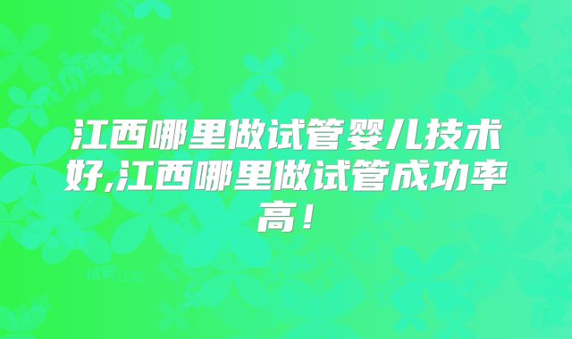江西哪里做试管婴儿技术好,江西哪里做试管成功率高！