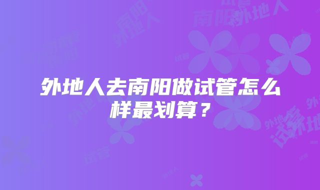 外地人去南阳做试管怎么样最划算?