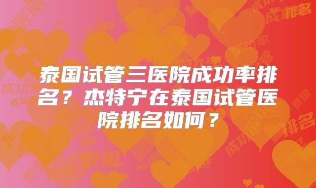 泰国试管三医院成功率排名？杰特宁在泰国试管医院排名如何？