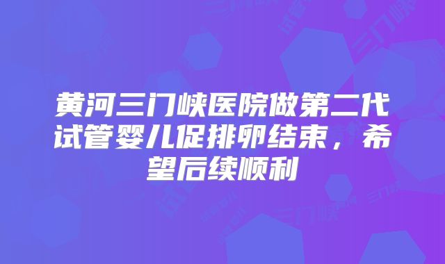 黄河三门峡医院做第二代试管婴儿促排卵结束,希望后续顺利