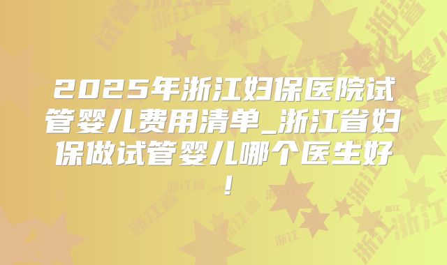 2025年浙江妇保医院试管婴儿费用清单_浙江省妇保做试管婴儿哪个医生好！