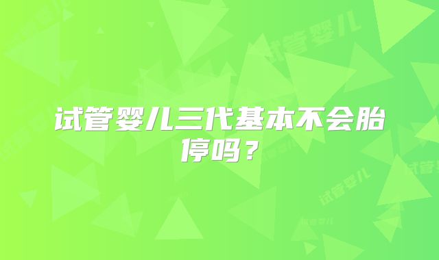 试管婴儿三代基本不会胎停吗?