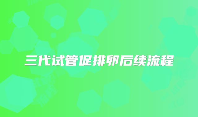 三代试管促排卵后续流程