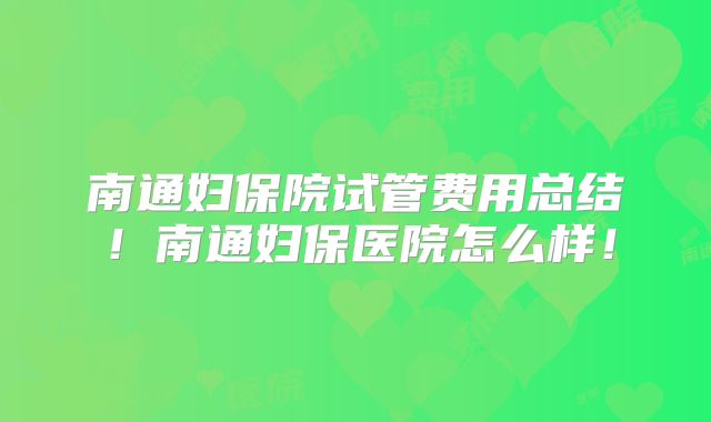 南通妇保院试管费用总结！南通妇保医院怎么样！