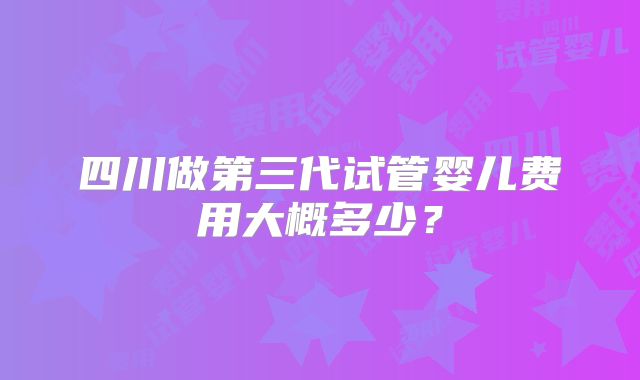四川做第三代试管婴儿费用大概多少？