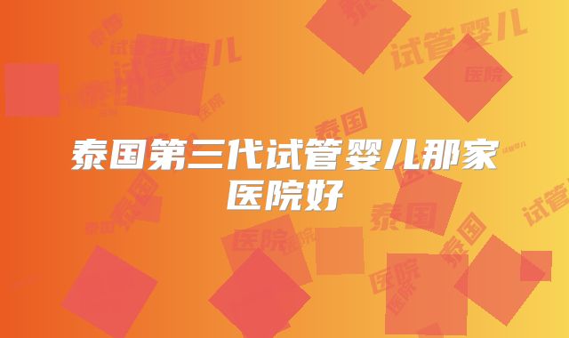 泰国第三代试管婴儿那家医院好