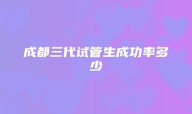 成都三代试管生成功率多少