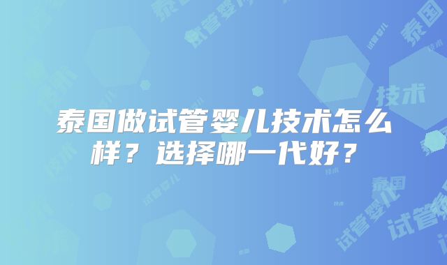 泰国做试管婴儿技术怎么样？选择哪一代好？