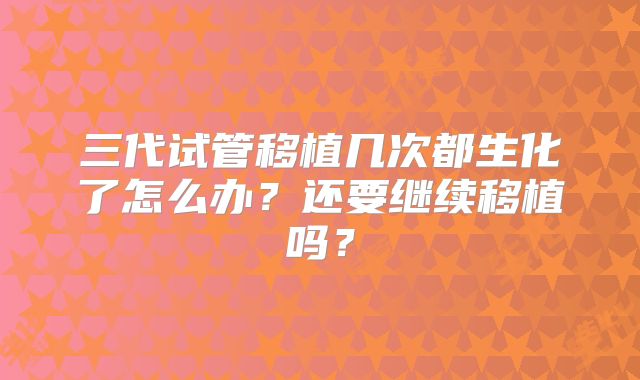 三代试管移植几次都生化了怎么办？还要继续移植吗？