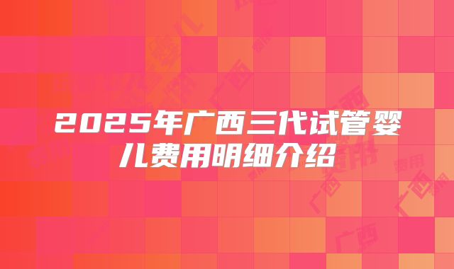 2025年广西三代试管婴儿费用明细介绍