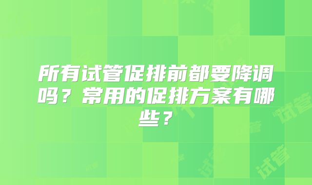 所有试管促排前都要降调吗？常用的促排方案有哪些？