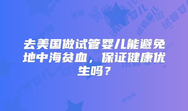 去美国做试管婴儿能避免地中海贫血，保证健康优生吗？
