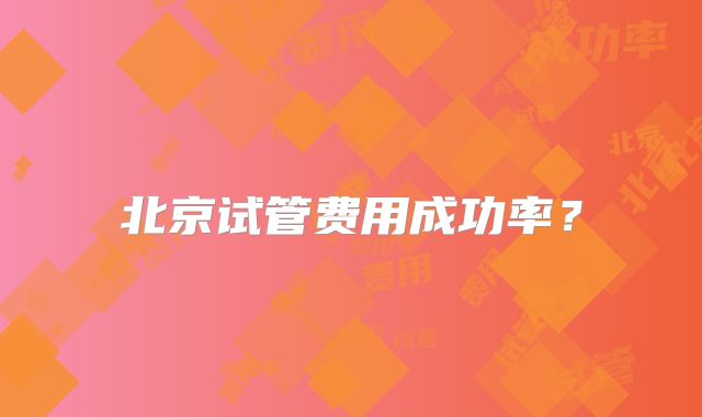 北京试管费用成功率?