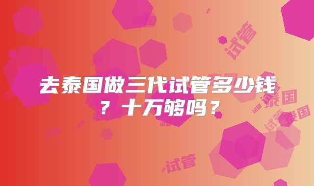 去泰国做三代试管多少钱?十万够吗?
