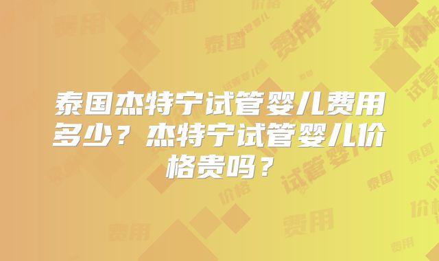 泰国杰特宁试管婴儿费用多少？杰特宁试管婴儿价格贵吗？