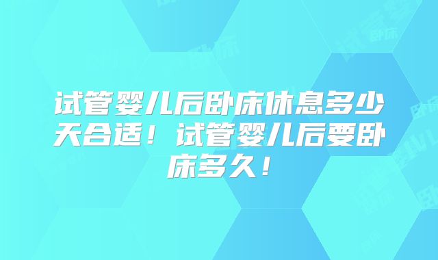试管婴儿后卧床休息多少天合适！试管婴儿后要卧床多久！