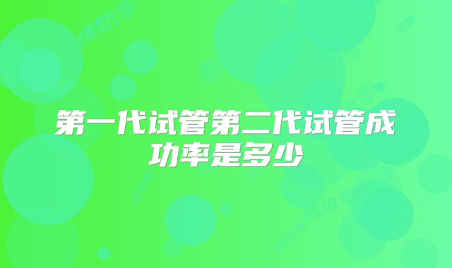 第一代试管第二代试管成功率是多少