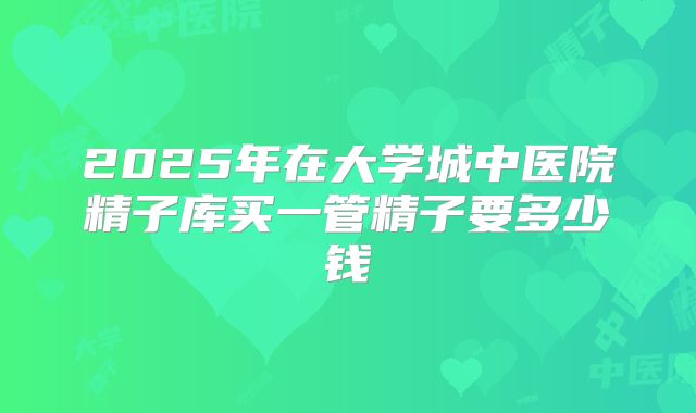 2025年在大学城中医院精子库买一管精子要多少钱
