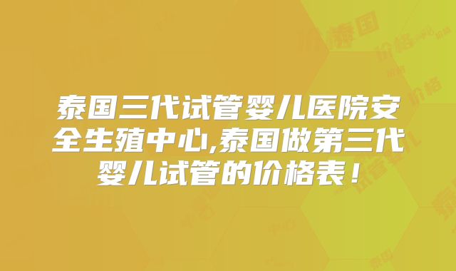 泰国三代试管婴儿医院安全生殖中心,泰国做第三代婴儿试管的价格表!