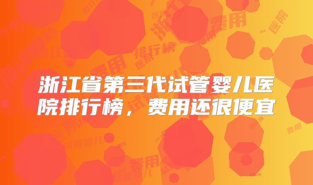 浙江省第三代试管婴儿医院排行榜，费用还很便宜