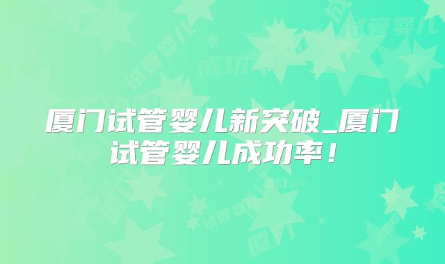 厦门试管婴儿新突破_厦门试管婴儿成功率！