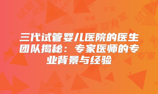 三代试管婴儿医院的医生团队揭秘:专家医师的专业背景与经验