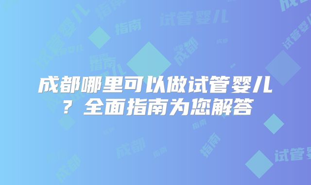 成都哪里可以做试管婴儿？全面指南为您解答