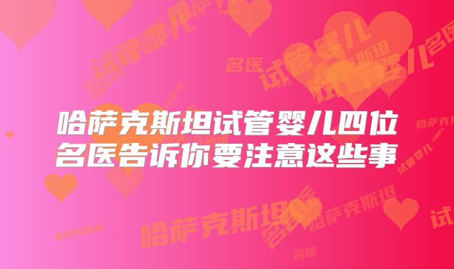 哈萨克斯坦试管婴儿四位名医告诉你要注意这些事