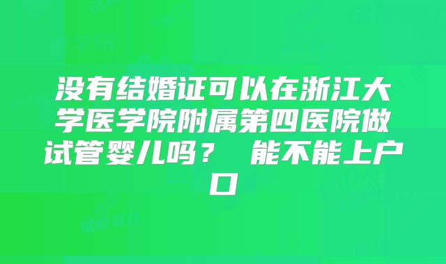 没有结婚证可以在浙江大学医学院附属第四医院做试管婴儿吗？ 能不能上户口