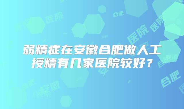 弱精症在安徽合肥做人工授精有几家医院较好？