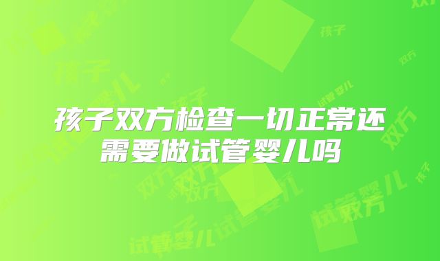 孩子双方检查一切正常还需要做试管婴儿吗