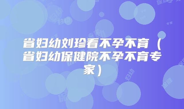 省妇幼刘珍看不孕不育（省妇幼保健院不孕不育专家）