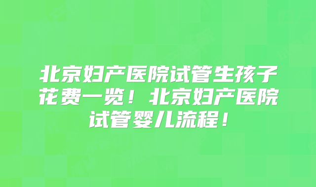 北京妇产医院试管生孩子花费一览！北京妇产医院试管婴儿流程！
