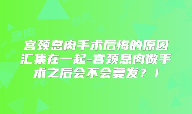 宫颈息肉手术后悔的原因汇集在一起-宫颈息肉做手术之后会不会复发？！