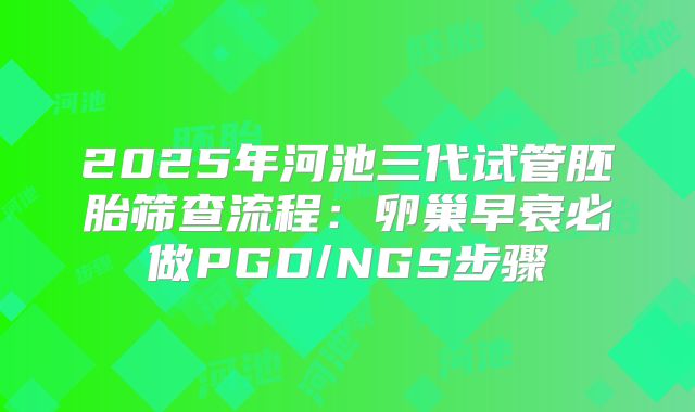 2025年河池三代试管胚胎筛查流程：卵巢早衰必做PGD/NGS步骤