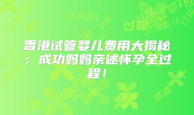 香港试管婴儿费用大揭秘：成功妈妈亲述怀孕全过程！