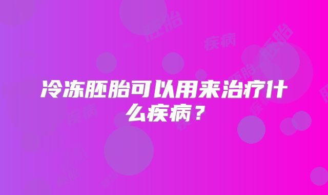 冷冻胚胎可以用来治疗什么疾病？
