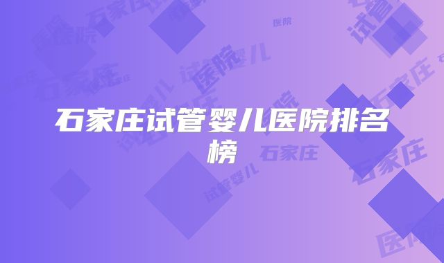 石家庄试管婴儿医院排名榜