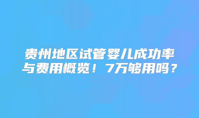 贵州地区试管婴儿成功率与费用概览！7万够用吗？