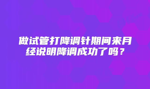 做试管打降调针期间来月经说明降调成功了吗？