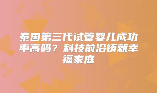 泰国第三代试管婴儿成功率高吗？科技前沿铸就幸福家庭