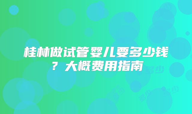 桂林做试管婴儿要多少钱？大概费用指南