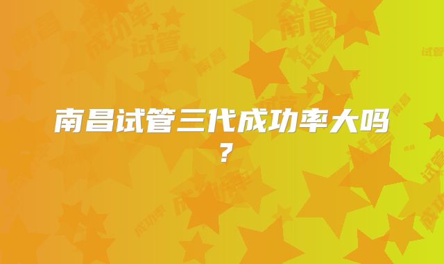 南昌试管三代成功率大吗?