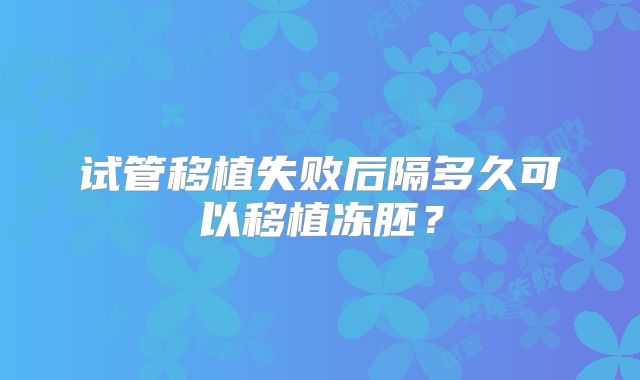 试管移植失败后隔多久可以移植冻胚？