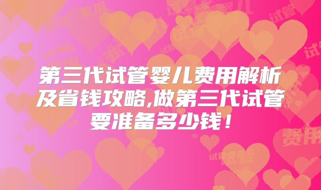 第三代试管婴儿费用解析及省钱攻略,做第三代试管要准备多少钱!